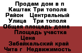 Продам дом в п.Каштак Три тополя › Район ­ Центральный › Улица ­ Три тополя › Общая площадь дома ­ 200 › Площадь участка ­ 10 › Цена ­ 1 800 000 - Забайкальский край, Чита г. Недвижимость » Дома, коттеджи, дачи продажа   